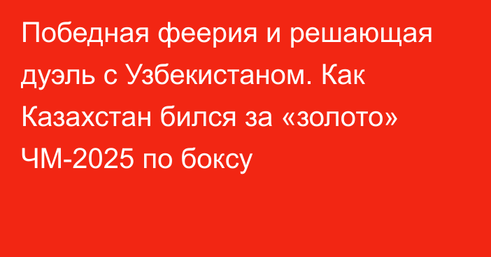 Победная феерия и решающая дуэль с Узбекистаном. Как Казахстан бился за «золото» ЧМ-2025 по боксу