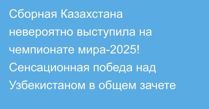 Сборная Казахстана невероятно выступила на чемпионате мира-2025! Сенсационная победа над Узбекистаном в общем зачете