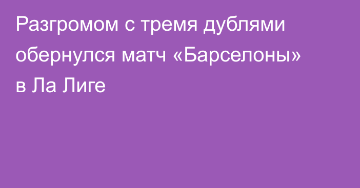 Разгромом с тремя дублями обернулся матч «Барселоны» в Ла Лиге