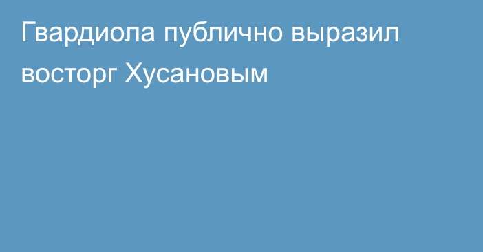 Гвардиола публично выразил восторг Хусановым