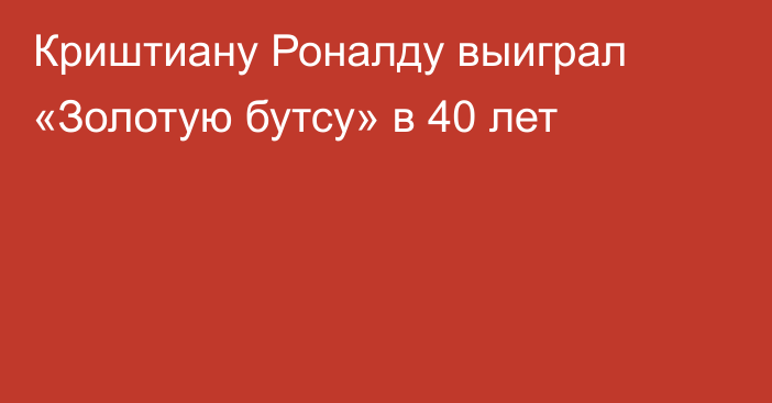 Криштиану Роналду выиграл «Золотую бутсу» в 40 лет