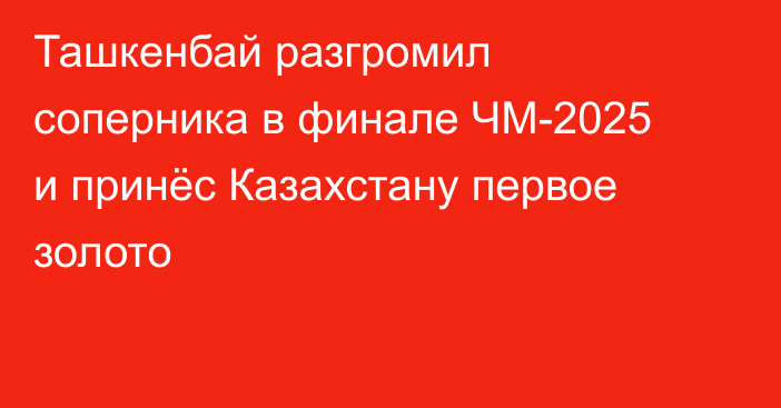 Ташкенбай разгромил соперника в финале ЧМ-2025 и принёс Казахстану первое золото
