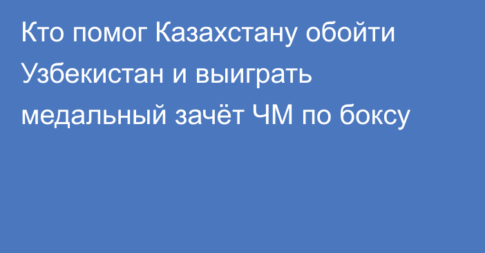 Кто помог Казахстану обойти Узбекистан и выиграть медальный зачёт ЧМ по боксу