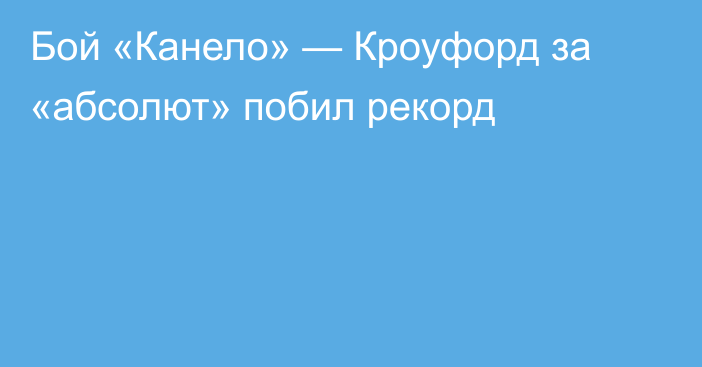Бой «Канело» — Кроуфорд за «абсолют» побил рекорд