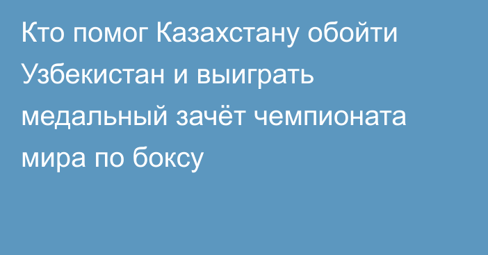 Кто помог Казахстану обойти Узбекистан и выиграть медальный зачёт чемпионата мира по боксу