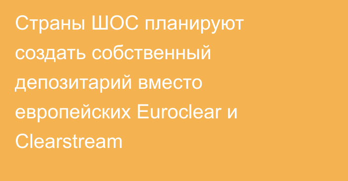 Страны ШОС планируют создать собственный депозитарий вместо европейских Euroclear и Clearstream