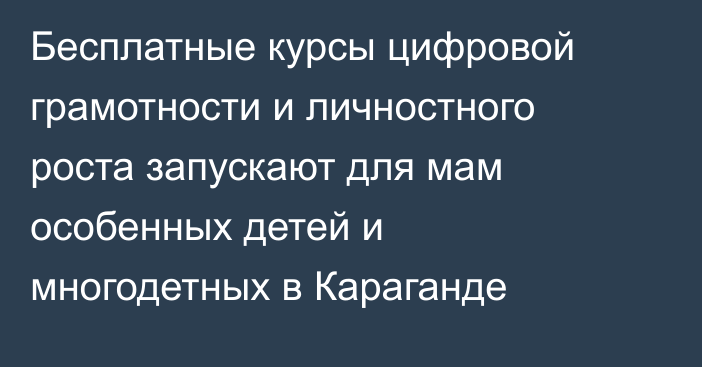 Бесплатные курсы цифровой грамотности и личностного роста запускают для мам особенных детей и многодетных в Караганде
