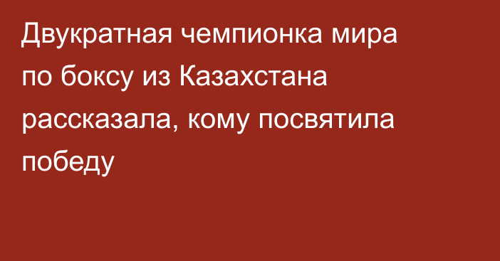 Двукратная чемпионка мира по боксу из Казахстана рассказала, кому посвятила победу