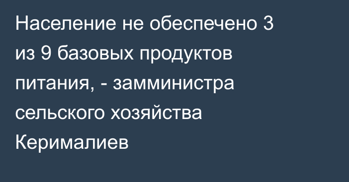 Население не обеспечено 3 из 9 базовых продуктов питания, - замминистра сельского хозяйства Керималиев