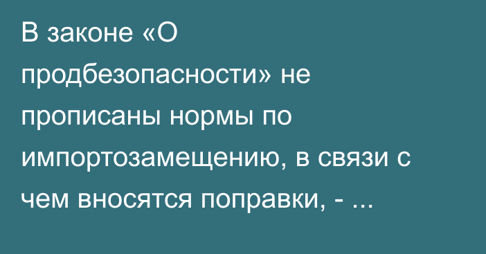 В законе «О продбезопасности» не прописаны нормы по импортозамещению, в связи с чем вносятся поправки, - замминистра
