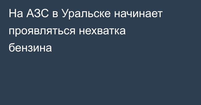 На АЗС в Уральске начинает проявляться нехватка бензина