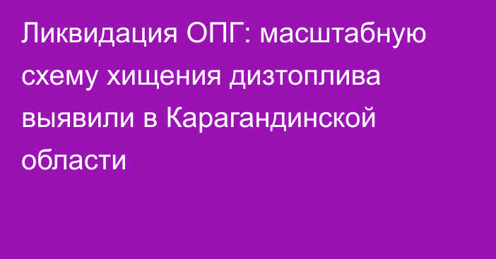 Ликвидация ОПГ: масштабную схему хищения дизтоплива выявили в Карагандинской области