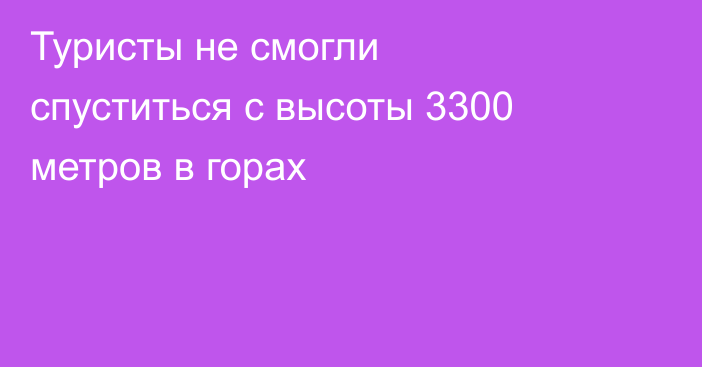 Туристы не смогли спуститься с высоты 3300 метров в горах