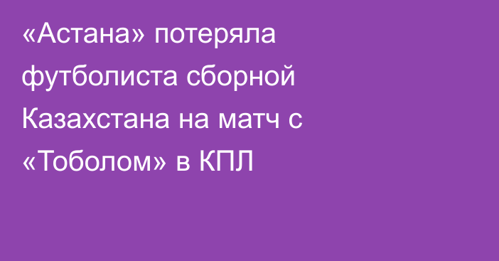 «Астана» потеряла футболиста сборной Казахстана на матч с «Тоболом» в КПЛ