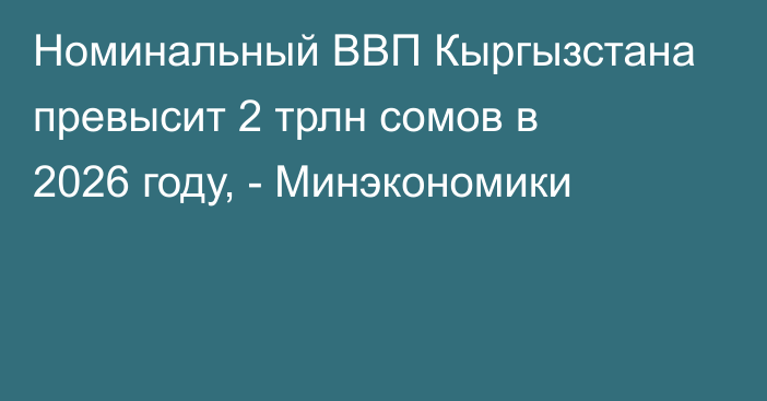 Номинальный ВВП Кыргызстана превысит 2 трлн сомов в 2026 году, - Минэкономики