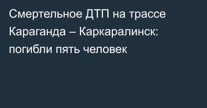 Смертельное ДТП на трассе Караганда – Каркаралинск: погибли пять человек