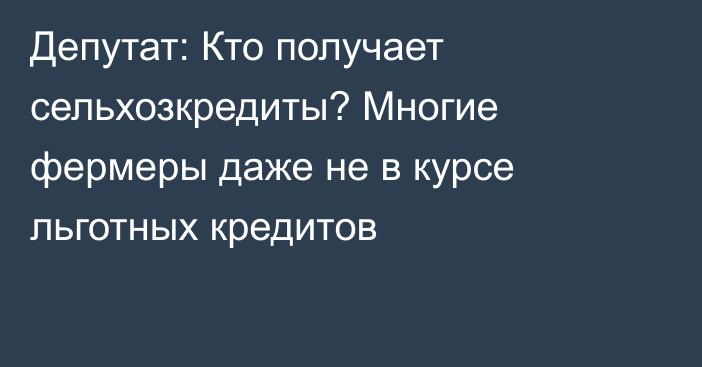 Депутат: Кто получает сельхозкредиты? Многие фермеры даже не в курсе льготных кредитов