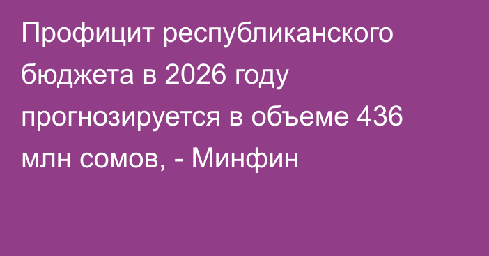 Профицит республиканского бюджета в 2026 году прогнозируется в объеме 436 млн сомов, - Минфин