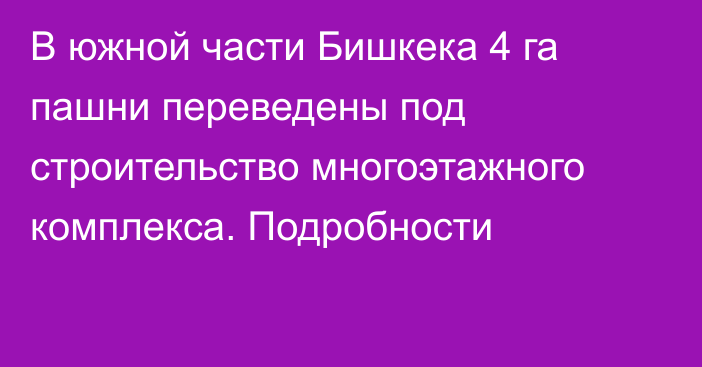 В южной части Бишкека 4 га пашни переведены под строительство многоэтажного комплекса. Подробности