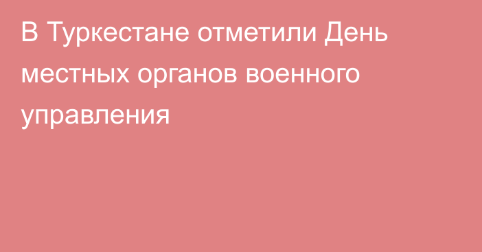 В Туркестане отметили День местных органов военного управления