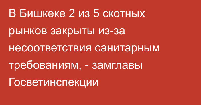 В Бишкеке 2 из 5 скотных рынков закрыты из-за несоответствия санитарным требованиям, - замглавы Госветинспекции