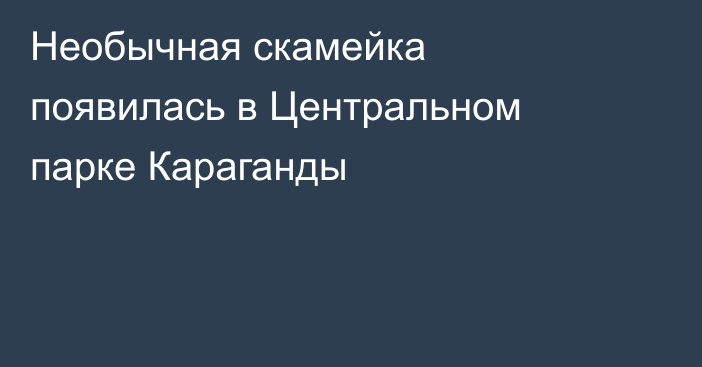 Необычная скамейка появилась в Центральном парке Караганды