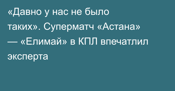 «Давно у нас не было таких». Суперматч «Астана» — «Елимай» в КПЛ впечатлил эксперта