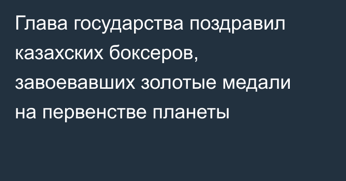 Глава государства поздравил казахских боксеров, завоевавших золотые медали на первенстве планеты