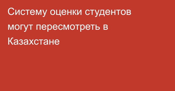Систему оценки студентов могут пересмотреть в Казахстане