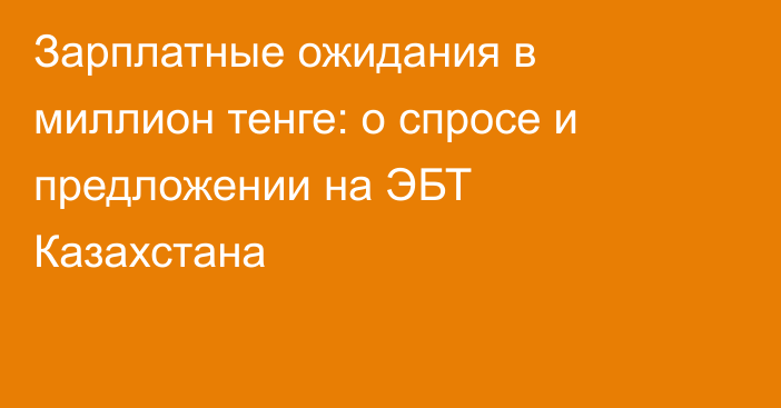Зарплатные ожидания в миллион тенге: о спросе и предложении на ЭБТ Казахстана
