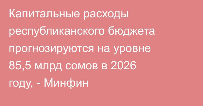 Капитальные расходы республиканского бюджета прогнозируются на уровне 85,5 млрд сомов в 2026 году, - Минфин