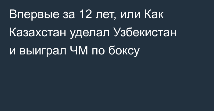 Впервые за 12 лет, или Как Казахстан уделал Узбекистан и выиграл ЧМ по боксу