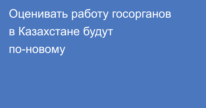 Оценивать работу госорганов в Казахстане будут по-новому