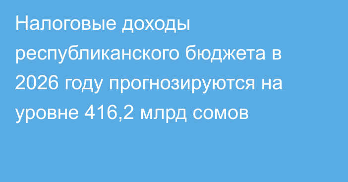 Налоговые доходы республиканского бюджета в 2026 году прогнозируются на уровне 416,2 млрд сомов