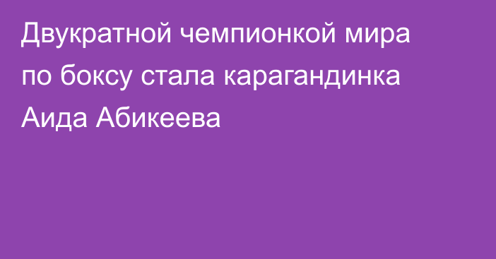 Двукратной чемпионкой мира по боксу стала карагандинка Аида Абикеева