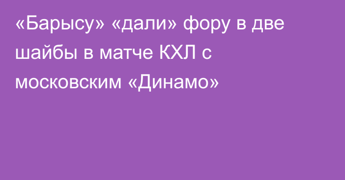 «Барысу» «дали» фору в две шайбы в матче КХЛ с московским «Динамо»