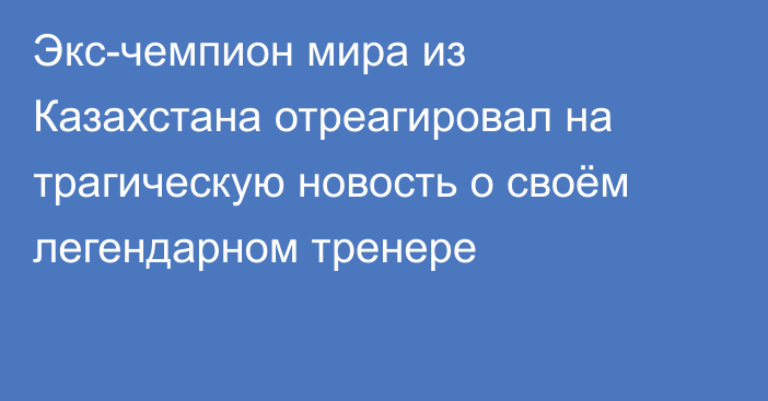 Экс-чемпион мира из Казахстана отреагировал на трагическую новость о своём легендарном тренере
