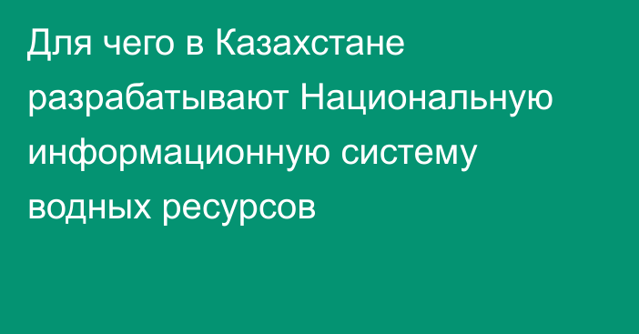 Для чего в Казахстане разрабатывают Национальную информационную систему водных ресурсов