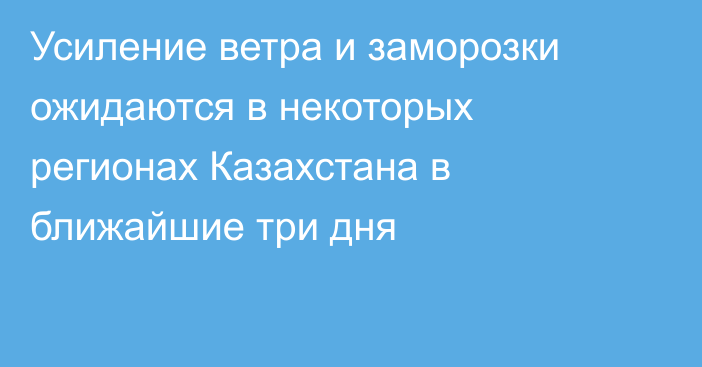 Усиление ветра и заморозки ожидаются в некоторых регионах Казахстана в ближайшие три дня