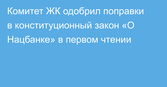 Комитет ЖК одобрил поправки в конституционный закон «О Нацбанке» в первом чтении