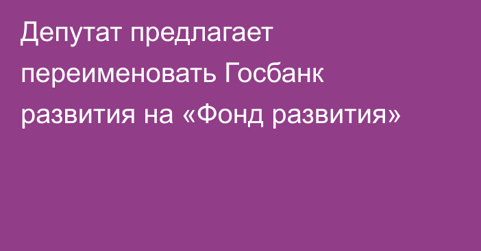 Депутат предлагает переименовать Госбанк развития на «Фонд развития»