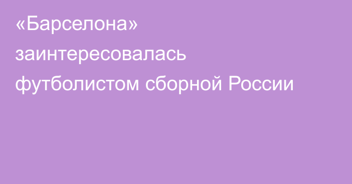 «Барселона» заинтересовалась футболистом сборной России