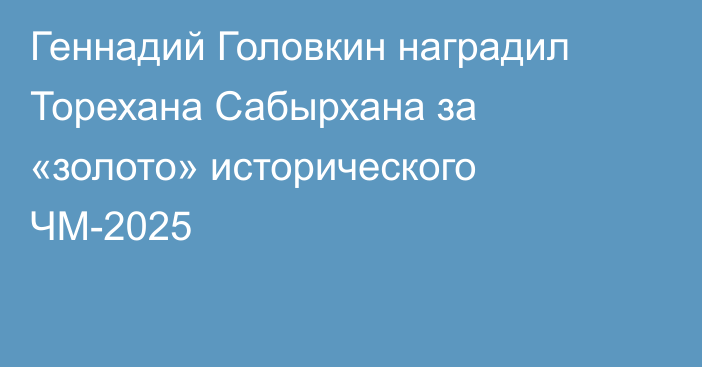 Геннадий Головкин наградил Торехана Сабырхана за «золото» исторического ЧМ-2025