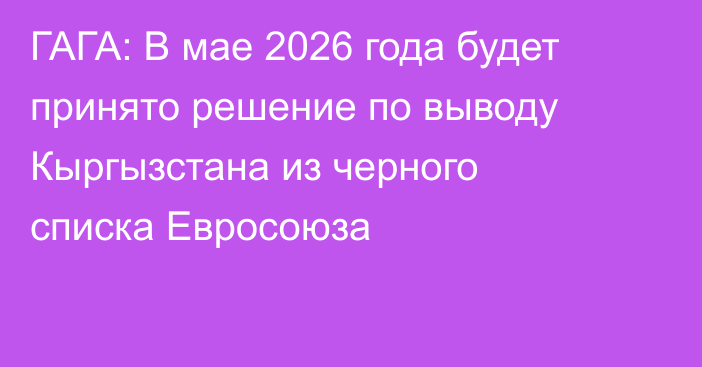ГАГА: В мае 2026 года будет принято решение по выводу Кыргызстана из черного списка Евросоюза