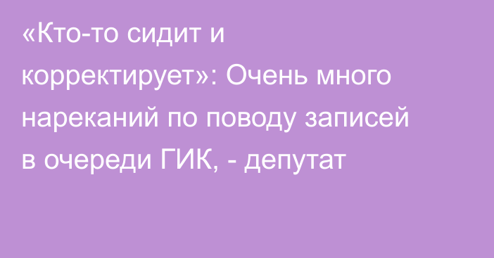«Кто-то сидит и корректирует»: Очень много нареканий по поводу записей в очереди ГИК, - депутат