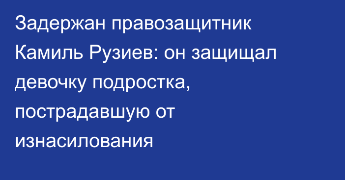 Задержан правозащитник Камиль Рузиев: он защищал девочку подростка, пострадавшую от изнасилования