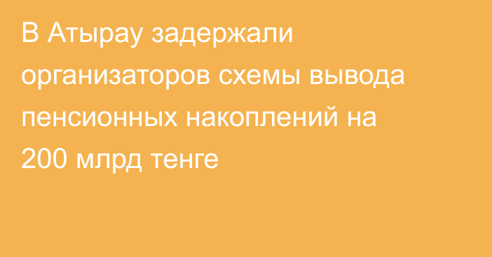 В Атырау задержали организаторов схемы вывода пенсионных накоплений на 200 млрд тенге
