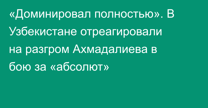 «Доминировал полностью». В Узбекистане отреагировали на разгром Ахмадалиева в бою за «абсолют»
