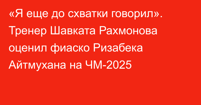 «Я еще до схватки говорил». Тренер Шавката Рахмонова оценил фиаско Ризабека Айтмухана на ЧМ-2025