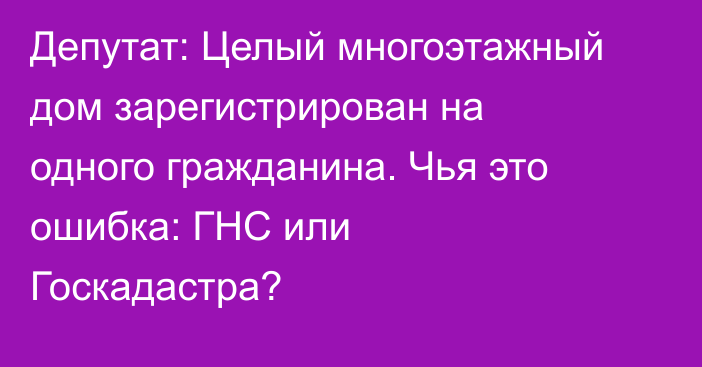 Депутат: Целый многоэтажный дом зарегистрирован на одного гражданина. Чья это ошибка: ГНС или Госкадастра? 